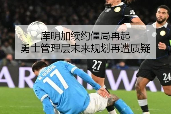 库明加续约僵局再起 勇士管理层未来规划再遭质疑